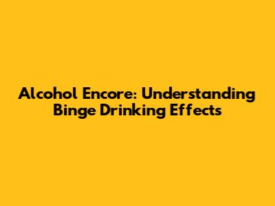 Alcohol Encore: Understanding Binge Drinking Effects
