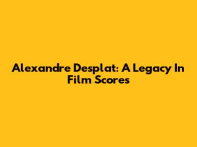 Alexandre Desplat: A Legacy In Film Scores