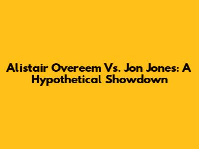 Alistair Overeem Vs. Jon Jones: A Hypothetical Showdown