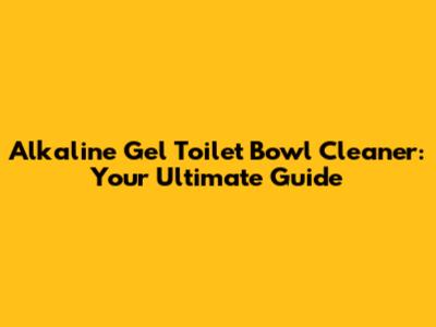 Alkaline Gel Toilet Bowl Cleaner: Your Ultimate Guide