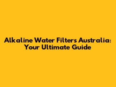 Alkaline Water Filters Australia: Your Ultimate Guide