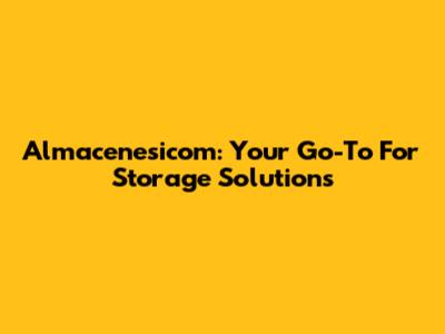 Almacenesicom: Your Go-To For Storage Solutions