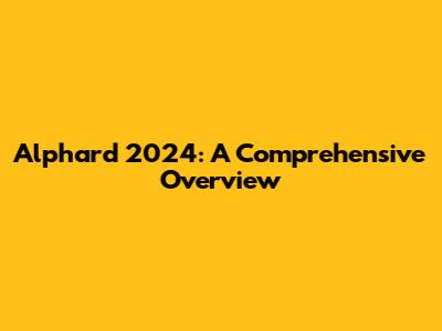 Alphard 2024: A Comprehensive Overview
