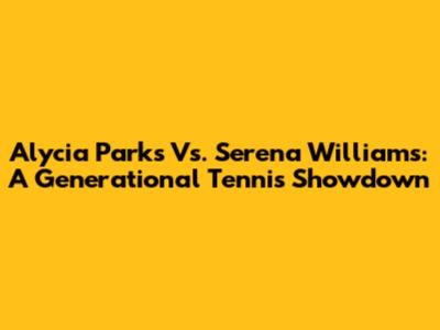 Alycia Parks Vs. Serena Williams: A Generational Tennis Showdown