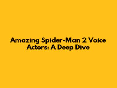 Amazing Spider-Man 2 Voice Actors: A Deep Dive
