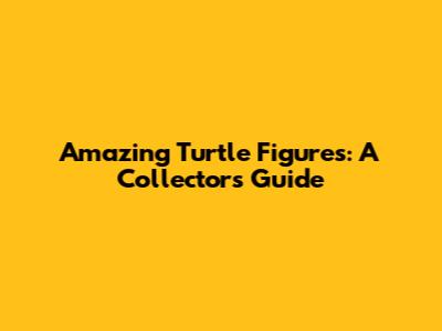 Amazing Turtle Figures: A Collector's Guide