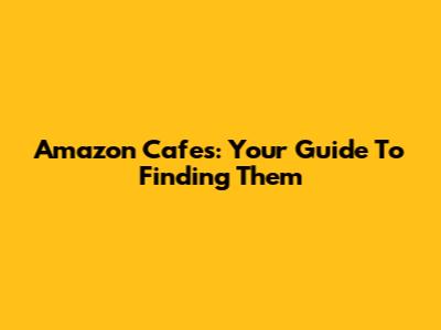 Amazon Cafes: Your Guide To Finding Them