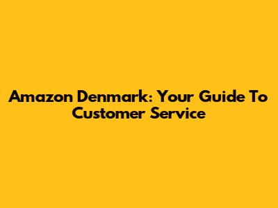 Amazon Denmark: Your Guide To Customer Service