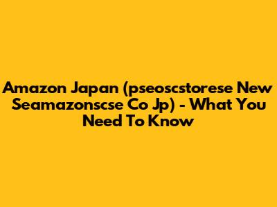 Amazon Japan (pseoscstorese New Seamazonscse Co Jp) - What You Need To Know