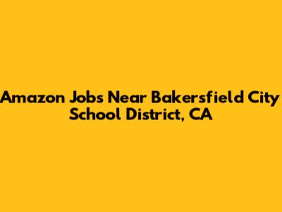 Amazon Jobs Near Bakersfield City School District, CA