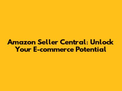 Amazon Seller Central: Unlock Your E-commerce Potential