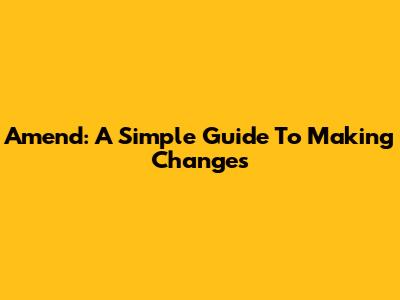 Amend: A Simple Guide To Making Changes