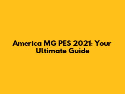 America MG PES 2021: Your Ultimate Guide