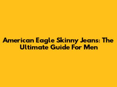 American Eagle Skinny Jeans: The Ultimate Guide For Men