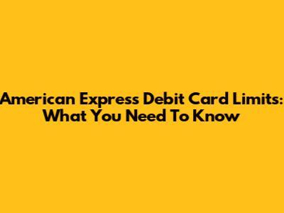 American Express Debit Card Limits: What You Need To Know