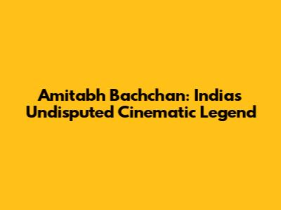Amitabh Bachchan: India's Undisputed Cinematic Legend