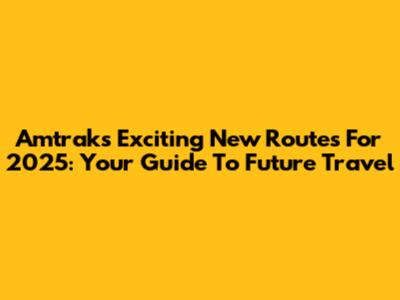 Amtrak's Exciting New Routes For 2025: Your Guide To Future Travel