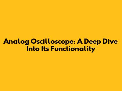 Analog Oscilloscope: A Deep Dive Into Its Functionality
