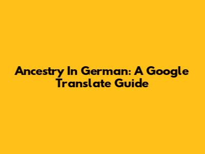 Ancestry In German: A Google Translate Guide