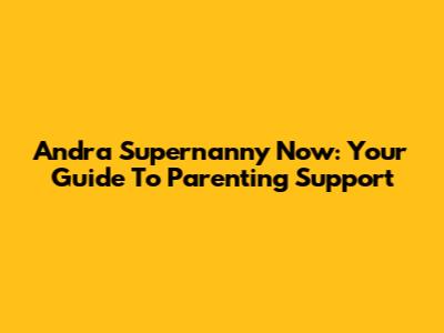 Andra Supernanny Now: Your Guide To Parenting Support