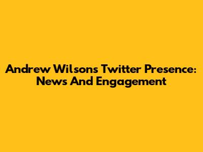 Andrew Wilson's Twitter Presence: News And Engagement