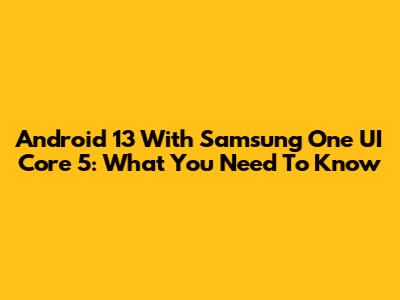 Android 13 With Samsung One UI Core 5: What You Need To Know