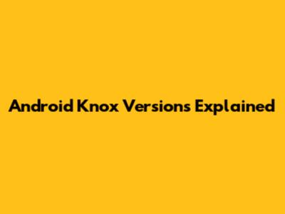 Android Knox Versions Explained