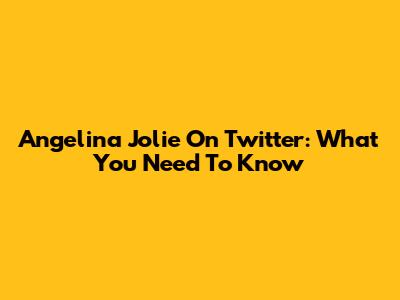 Angelina Jolie On Twitter: What You Need To Know