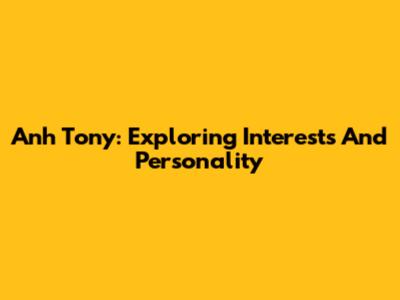 Anh Tony: Exploring Interests And Personality