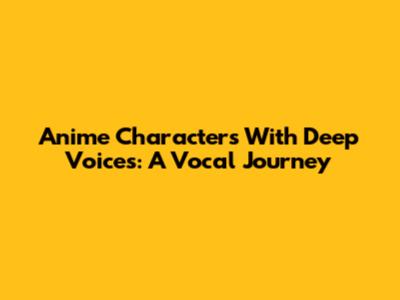 Anime Characters With Deep Voices: A Vocal Journey