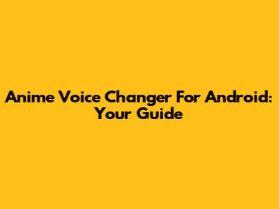 Anime Voice Changer For Android: Your Guide
