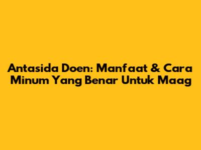 Antasida Doen: Manfaat & Cara Minum Yang Benar Untuk Maag