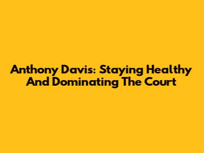 Anthony Davis: Staying Healthy And Dominating The Court