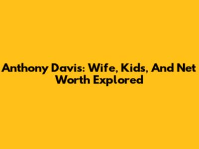 Anthony Davis: Wife, Kids, And Net Worth Explored