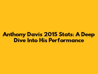 Anthony Davis 2015 Stats: A Deep Dive Into His Performance