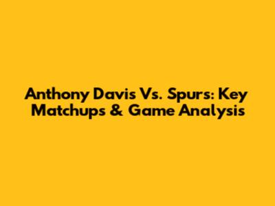 Anthony Davis Vs. Spurs: Key Matchups & Game Analysis
