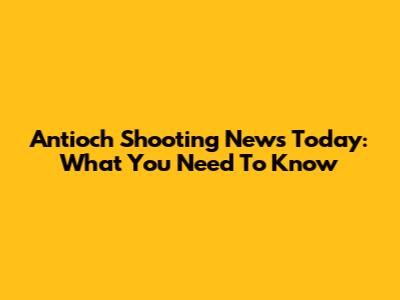 Antioch Shooting News Today: What You Need To Know