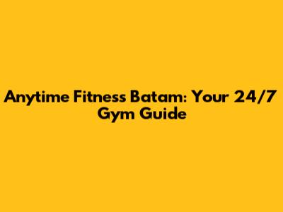 Anytime Fitness Batam: Your 24/7 Gym Guide