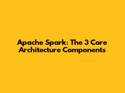 Apache Spark: The 3 Core Architecture Components