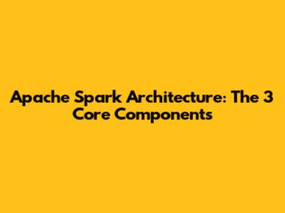 Apache Spark Architecture: The 3 Core Components