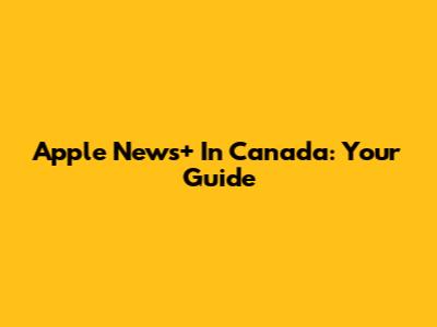 Apple News+ In Canada: Your Guide