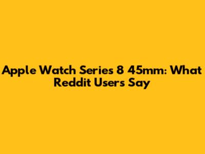 Apple Watch Series 8 45mm: What Reddit Users Say