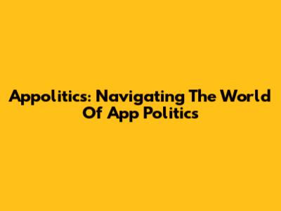 Appolitics: Navigating The World Of App Politics