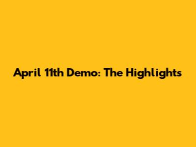 April 11th Demo: The Highlights