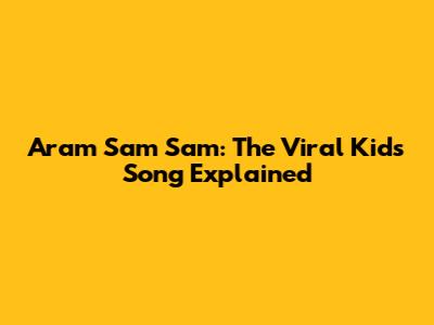 Aram Sam Sam: The Viral Kids' Song Explained