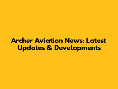 Archer Aviation News: Latest Updates & Developments