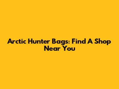 Arctic Hunter Bags: Find A Shop Near You