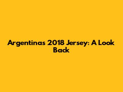 Argentina's 2018 Jersey: A Look Back