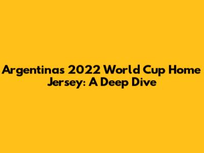 Argentina's 2022 World Cup Home Jersey: A Deep Dive
