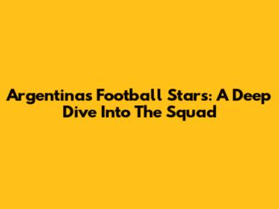 Argentina's Football Stars: A Deep Dive Into The Squad